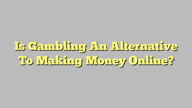 Is Gambling An Alternative To Making Money Online?