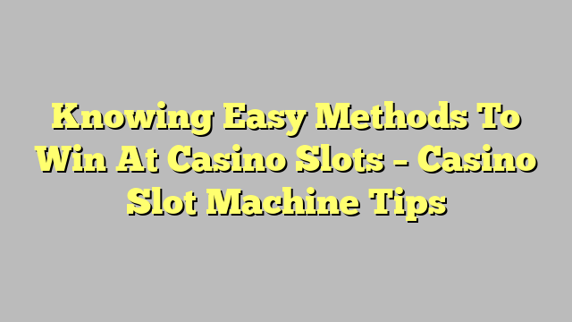 Knowing Easy Methods To Win At Casino Slots – Casino Slot Machine Tips
