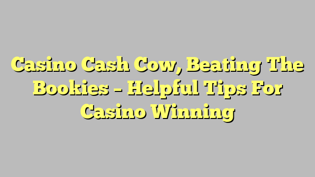 Casino Cash Cow, Beating The Bookies – Helpful Tips For Casino Winning