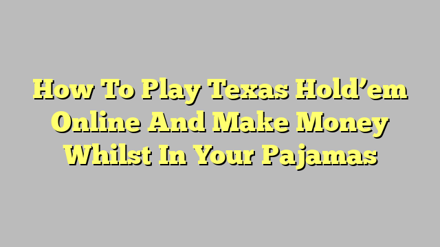 How To Play Texas Hold’em Online And Make Money Whilst In Your Pajamas