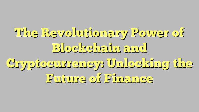 The Revolutionary Power of Blockchain and Cryptocurrency: Unlocking the Future of Finance