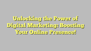 Unlocking the Power of Digital Marketing: Boosting Your Online Presence!