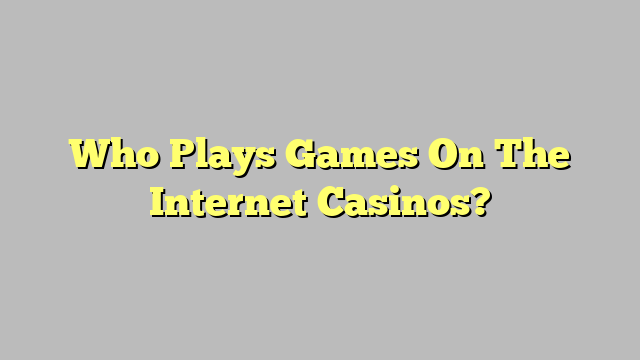 Who Plays Games On The Internet Casinos?