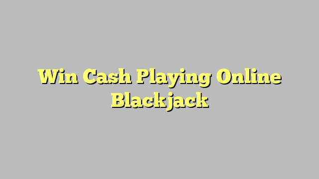Win Cash Playing Online Blackjack