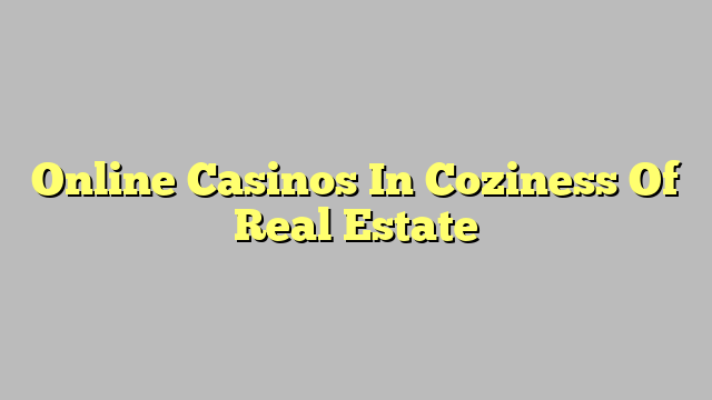 Online Casinos In Coziness Of Real Estate