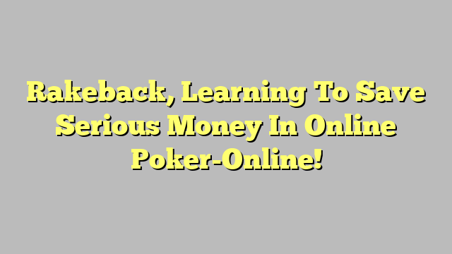Rakeback, Learning To Save Serious Money In Online Poker-Online!