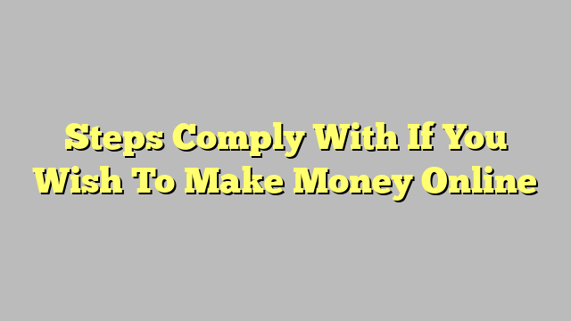 Steps Comply With If You Wish To Make Money Online