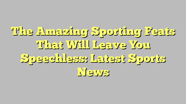 The Amazing Sporting Feats That Will Leave You Speechless: Latest Sports News