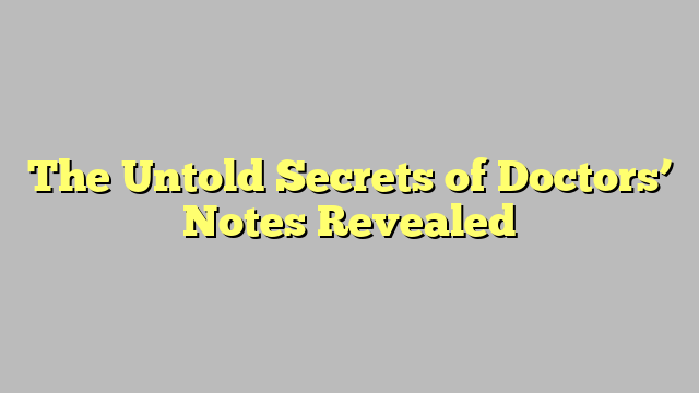 The Untold Secrets of Doctors’ Notes Revealed