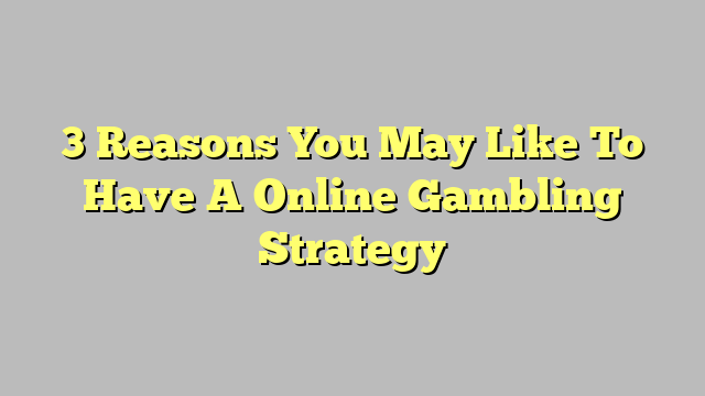 3 Reasons You May Like To Have A Online Gambling Strategy