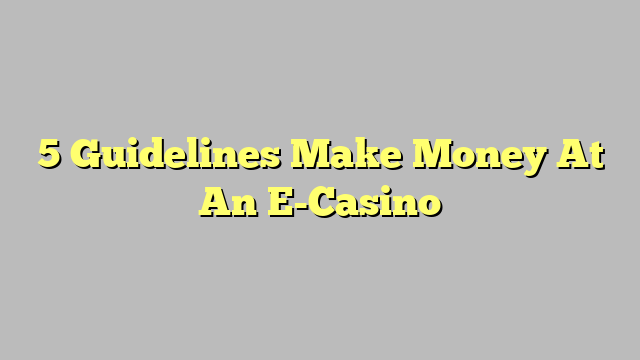 5 Guidelines Make Money At An E-Casino