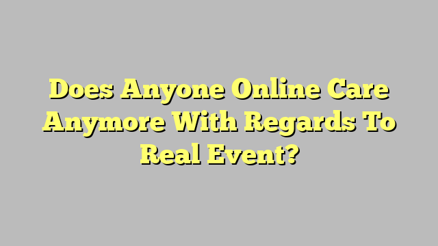 Does Anyone Online Care Anymore With Regards To Real Event?