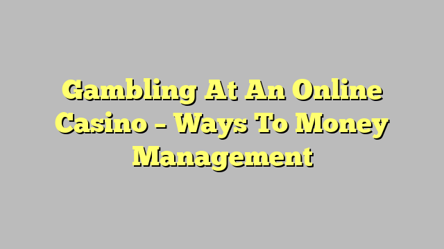 Gambling At An Online Casino – Ways To Money Management