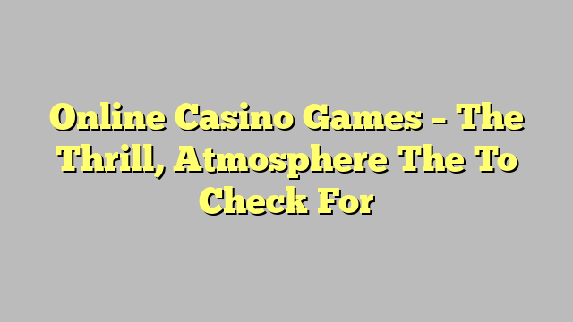 Online Casino Games – The Thrill, Atmosphere The To Check For