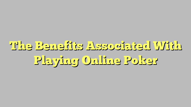 The Benefits Associated With Playing Online Poker
