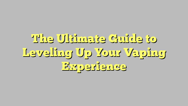 The Ultimate Guide to Leveling Up Your Vaping Experience