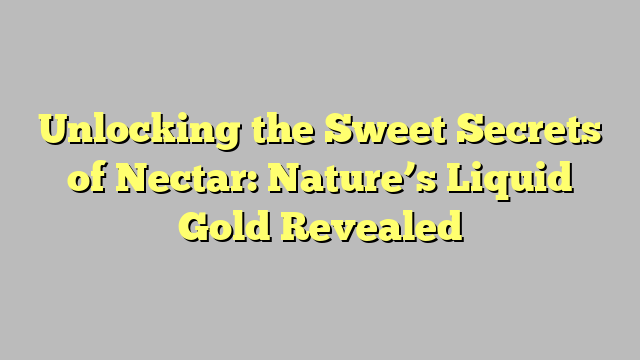 Unlocking the Sweet Secrets of Nectar: Nature’s Liquid Gold Revealed