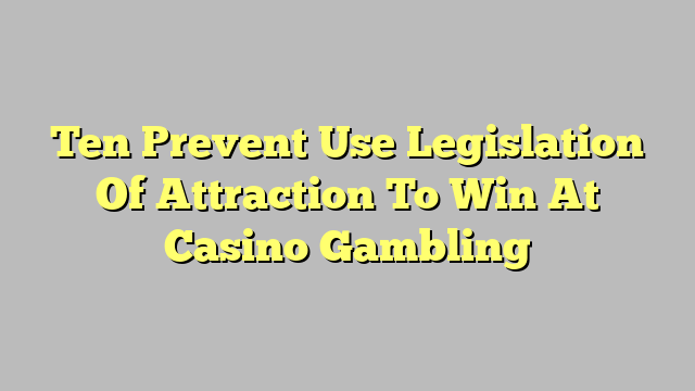 Ten Prevent Use Legislation Of Attraction To Win At Casino Gambling