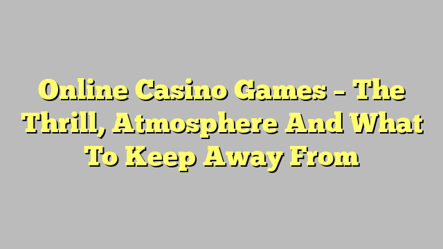 Online Casino Games – The Thrill, Atmosphere And What To Keep Away From
