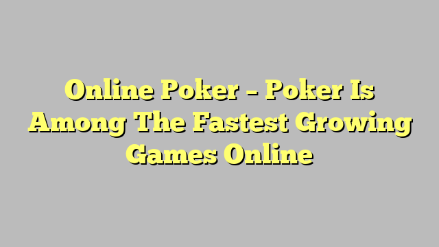 Online Poker – Poker Is Among The Fastest Growing Games Online