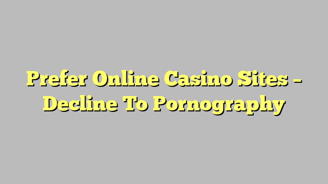 Prefer Online Casino Sites – Decline To Pornography