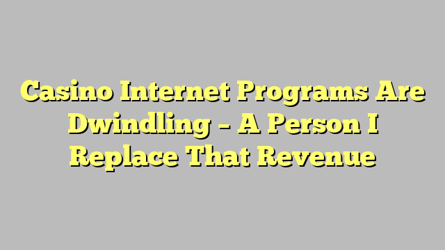 Casino Internet Programs Are Dwindling – A Person I Replace That Revenue