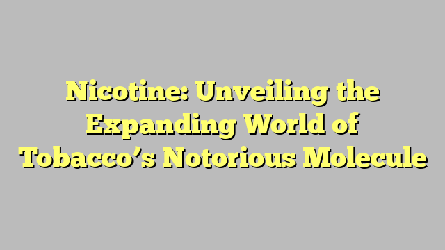 Nicotine: Unveiling the Expanding World of Tobacco’s Notorious Molecule
