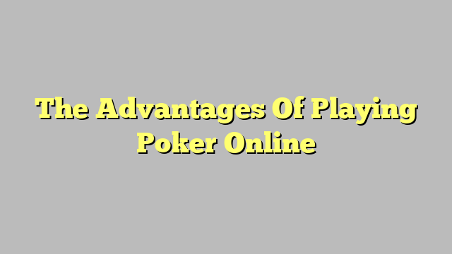 The Advantages Of Playing Poker Online