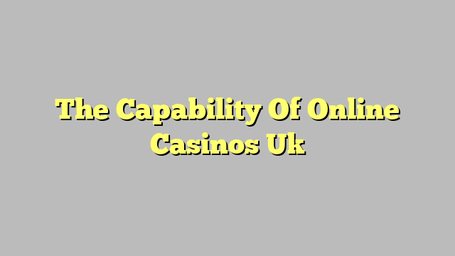 The Capability Of Online Casinos Uk
