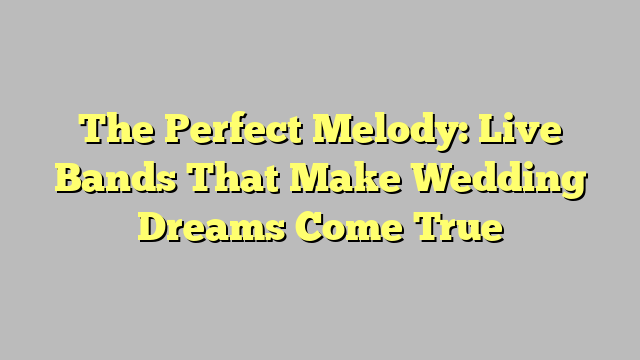 The Perfect Melody: Live Bands That Make Wedding Dreams Come True