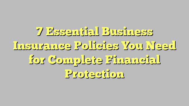 7 Essential Business Insurance Policies You Need for Complete Financial Protection