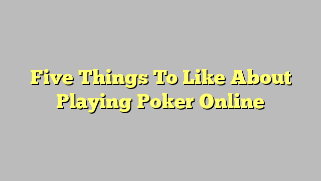 Five Things To Like About Playing Poker Online