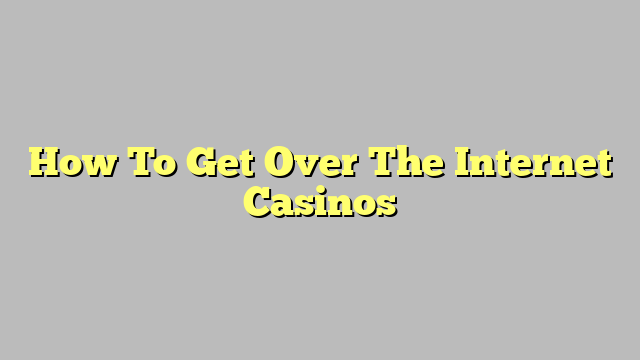 How To Get Over The Internet Casinos