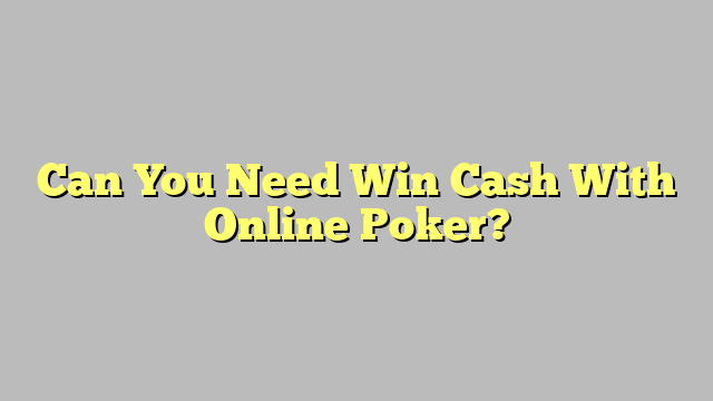 Can You Need Win Cash With Online Poker?