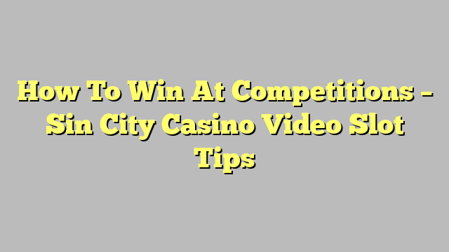 How To Win At Competitions – Sin City Casino Video Slot Tips