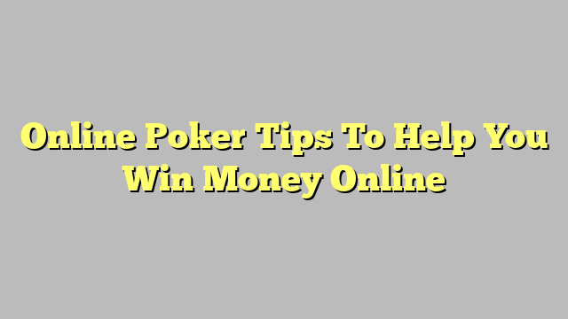 Online Poker Tips To Help You Win Money Online