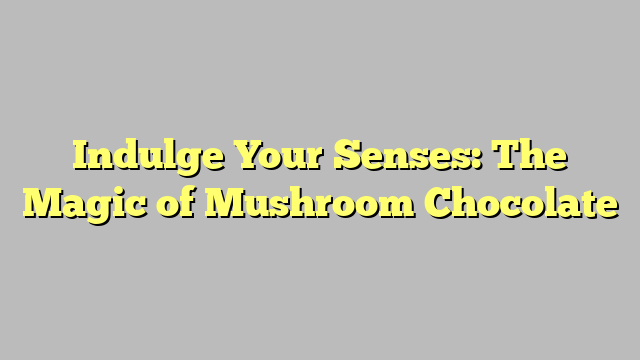 Indulge Your Senses: The Magic of Mushroom Chocolate