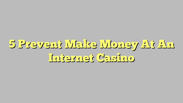 5 Prevent Make Money At An Internet Casino