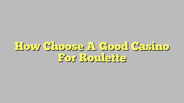 How Choose A Good Casino For Roulette