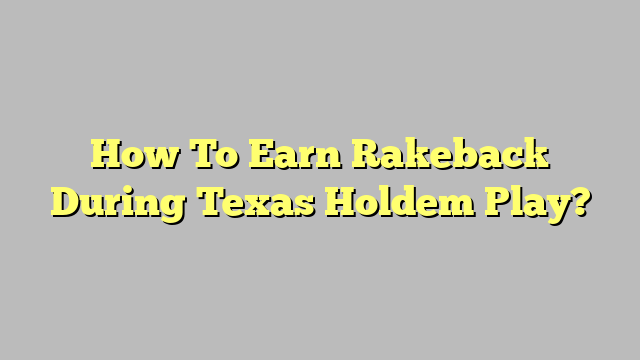 How To Earn Rakeback During Texas Holdem Play?