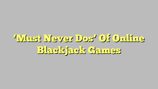 ‘Must Never Dos’ Of Online Blackjack Games