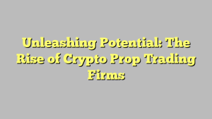 Unleashing Potential: The Rise of Crypto Prop Trading Firms