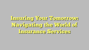 Insuring Your Tomorrow: Navigating the World of Insurance Services