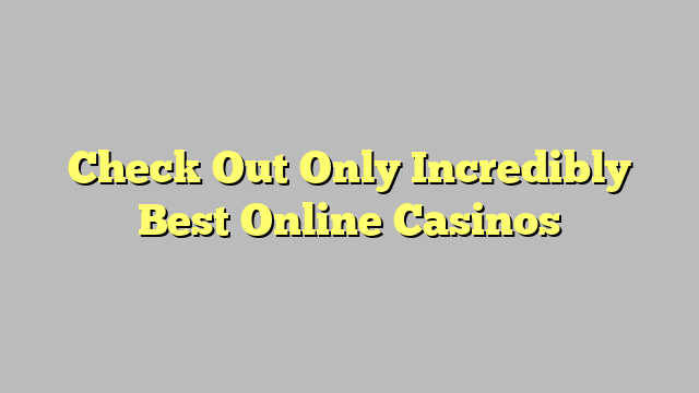 Check Out Only Incredibly Best Online Casinos