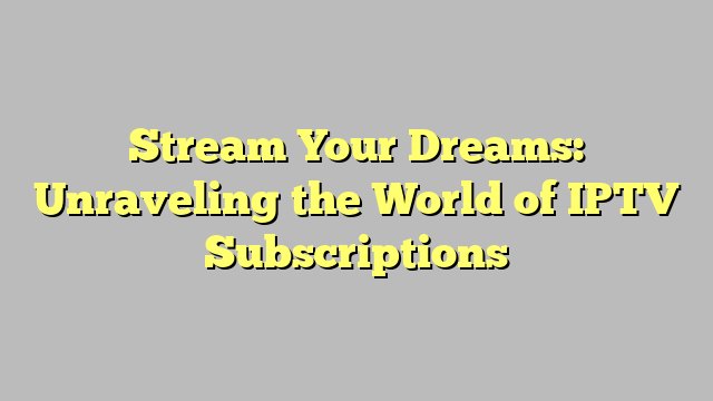 Stream Your Dreams: Unraveling the World of IPTV Subscriptions