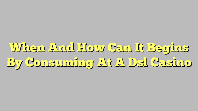 When And How Can It Begins By Consuming At A Dsl Casino